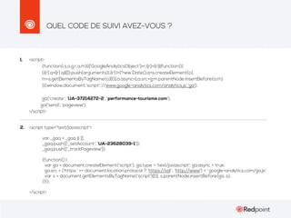 QUEL CODE DE SUIVI AVEZ-VOUS ?

1.

<script>
(function(i,s,o,g,r,a,m){i['GoogleAnalyticsObject']=r;i[r]=i[r]||function(){
(i[r].q=i[r].q||[]).push(arguments)},i[r].l=1*new Date();a=s.createElement(o),
m=s.getElementsByTagName(o)[0];a.async=1;a.src=g;m.parentNode.insertBefore(a,m)
})(window,document,'script','//www.google-analytics.com/analytics.js','ga');
ga('create', 'UA-37214272-2', 'performance-tourisme.com');
ga('send', 'pageview');
</script>

2.

<script type="text/javascript">
var _gaq = _gaq || [];
_gaq.push(['_setAccount', 'UA-23628039-1']);
_gaq.push(['_trackPageview']);
(function() {
var ga = document.createElement('script'); ga.type = 'text/javascript'; ga.async = true;
ga.src = ('https:' == document.location.protocol ? 'https://ssl' : 'http://www') + '.google-analytics.com/ga.js';
var s = document.getElementsByTagName('script')[0]; s.parentNode.insertBefore(ga, s);
})();
</script>

 