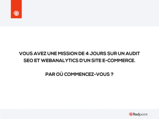 VOUS AVEZ UNE MISSION DE 4 JOURS SUR UN AUDIT
SEO ET WEBANALYTICS D’UN SITE E-COMMERCE.
PAR OÙ COMMENCEZ-VOUS ?

 