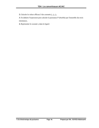 TD4 : Les convertisseurs AC/AC
T.D d’électronique de puissance Page: 46 Proposé par Mr.: SOYED-Abdessami
2. Calculer la valeur efficace J des courants j1, j2, j3,
3. En déduire l'expression puis calculer la puissance P absorbée par l'ensemble des trois
résistances,
4. Représenter le courant i2 dans la ligne2.
 
