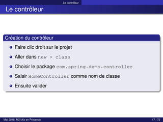 Le contrôleur
Le contrôleur
Création du contrôleur
Faire clic droit sur le projet
Aller dans new > class
Choisir le package com.spring.demo.controller
Saisir HomeController comme nom de classe
Ensuite valider
Mai 2018, M2I Aix en Provence 17 / 72
 