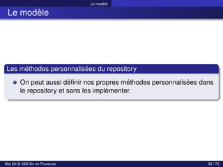 Le modèle
Le modèle
Les méthodes personnalisées du repository
On peut aussi définir nos propres méthodes personnalisées dans
le repository et sans les implémenter.
Mai 2018, M2I Aix en Provence 58 / 72
 