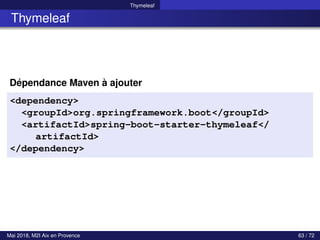 Thymeleaf
Thymeleaf
Dépendance Maven à ajouter
<dependency>
<groupId>org.springframework.boot</groupId>
<artifactId>spring-boot-starter-thymeleaf</
artifactId>
</dependency>
Mai 2018, M2I Aix en Provence 63 / 72
 