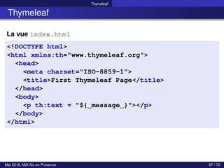 Thymeleaf
Thymeleaf
La vue index.html
<!DOCTYPE html>
<html xmlns:th="www.thymeleaf.org">
<head>
<meta charset="ISO-8859-1">
<title>First Thymeleaf Page</title>
</head>
<body>
<p th:text = "${ message }"></p>
</body>
</html>
Mai 2018, M2I Aix en Provence 67 / 72
 
