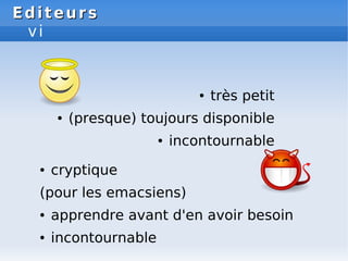 Editeurs
Editeurs
vi
● très petit
● (presque) toujours disponible
● incontournable
● cryptique
(pour les emacsiens)
● apprendre avant d'en avoir besoin
● incontournable
 