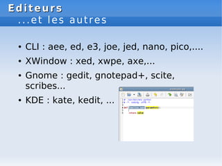 Editeurs
Editeurs
...et les autres
● CLI : aee, ed, e3, joe, jed, nano, pico,....
● XWindow : xed, xwpe, axe,...
● Gnome : gedit, gnotepad+, scite,
scribes...
● KDE : kate, kedit, ...
 