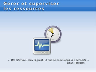 Gérer et superviser
Gérer et superviser
les ressources
les ressources
« We all know Linux is great…it does infinite loops in 5 seconds »
Linus Torvalds
 