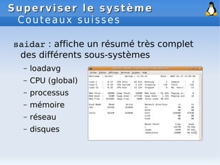 Superviser le système
Superviser le système
Couteaux suisses
saidar : affiche un résumé très complet
des différents sous-systèmes
– loadavg
– CPU (global)
– processus
– mémoire
– réseau
– disques
 