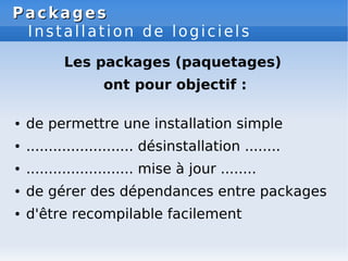 Packages
Packages
Installation de logiciels
Les packages (paquetages)
ont pour objectif :
● de permettre une installation simple
● ........................ désinstallation ........
● ........................ mise à jour ........
● de gérer des dépendances entre packages
● d'être recompilable facilement
 