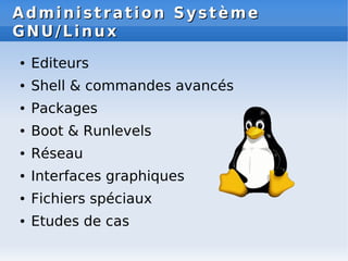 Administration Système
Administration Système
GNU/Linux
GNU/Linux
● Editeurs
● Shell & commandes avancés
● Packages
● Boot & Runlevels
● Réseau
● Interfaces graphiques
● Fichiers spéciaux
● Etudes de cas
 