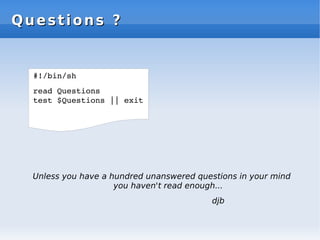 Questions ?
Questions ?
Unless you have a hundred unanswered questions in your mind
you haven't read enough...
djb
#!/bin/sh
read Questions
test $Questions || exit
 