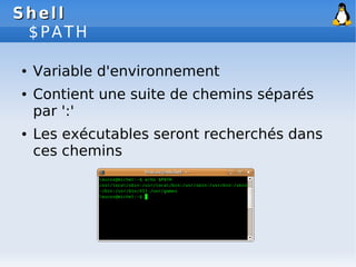 Shell
Shell
$PATH
● Variable d'environnement
● Contient une suite de chemins séparés
par ':'
● Les exécutables seront recherchés dans
ces chemins
 