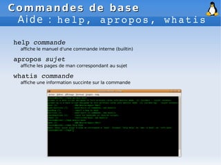Commandes de base
Commandes de base
Aide : help, apropos, whatis
help commande
affiche le manuel d'une commande interne (builtin)
apropos sujet
affiche les pages de man correspondant au sujet
whatis commande
affiche une information succinte sur la commande
 