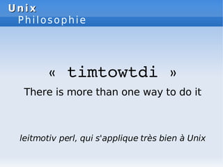 Unix
Unix
Philosophie
« timtowtdi »
There is more than one way to do it
leitmotiv perl, qui s'applique très bien à Unix
 