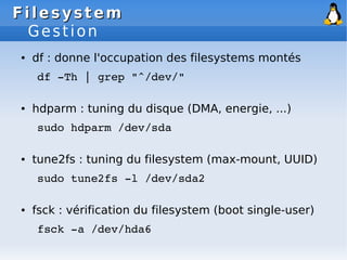 Filesystem
Filesystem
Gestion
● df : donne l'occupation des filesystems montés
df ­Th | grep "^/dev/"
● hdparm : tuning du...