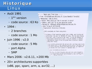 Historique
Historique
Linux
● Août 1991
– 1ère
version
– code source : 63 Ko
● 1994 :
– 2 branches
– code source : 1 Mo
● ...