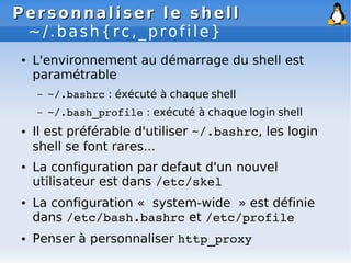 Personnaliser le shell
Personnaliser le shell
~/.bash{rc,_profile}
● L'environnement au démarrage du shell est
paramétrabl...