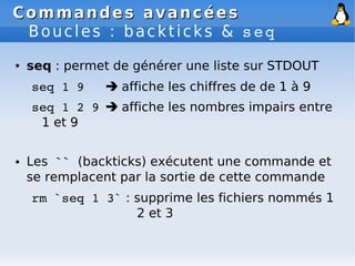 Commandes avancées
Commandes avancées
Boucles : backticks & seq
● seq : permet de générer une liste sur STDOUT
seq 1 9  a...