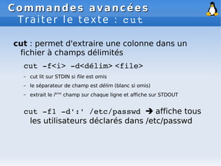 Commandes avancées
Commandes avancées
Traiter le texte : cut
cut : permet d'extraire une colonne dans un
fichier à champs ...