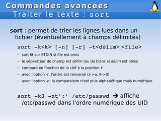 Commandes avancées
Commandes avancées
Traiter le texte : sort
sort : permet de trier les lignes lues dans un
fichier (éven...
