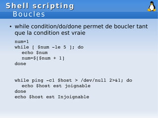 Shell scripting
Shell scripting
Boucles
● while condition/do/done permet de boucler tant
que la condition est vraie
num=1
...