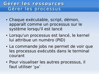 Gérer les ressources
Gérer les ressources
Gérer les processus
● Chaque exécutable, script, démon,
apparaît comme un proces...