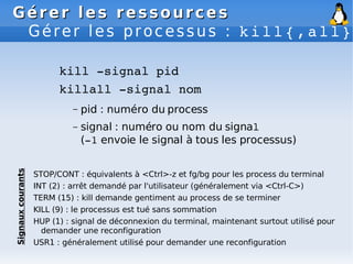 Gérer les ressources
Gérer les ressources
Gérer les processus : kill{,all}
kill ­signal pid
killall ­signal nom
– pid : nu...