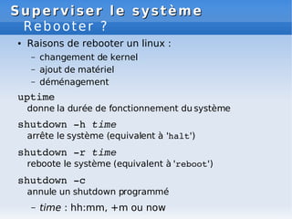 Superviser le système
Superviser le système
Rebooter ?
● Raisons de rebooter un linux :
– changement de kernel
– ajout de ...