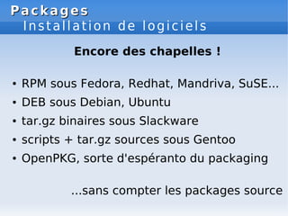 Packages
Packages
Installation de logiciels
Encore des chapelles !
● RPM sous Fedora, Redhat, Mandriva, SuSE...
● DEB sous...
