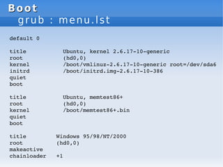 Boot
Boot
grub : menu.lst
default 0
title Ubuntu, kernel 2.6.17­10­generic
root (hd0,0)
kernel /boot/vmlinuz­2.6.17­10­gen...