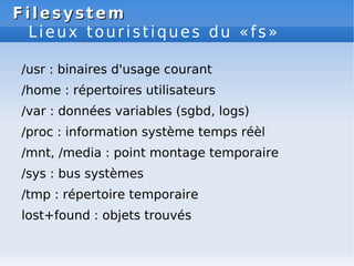 Filesystem
Filesystem
Lieux touristiques du «fs»
/usr : binaires d'usage courant
/home : répertoires utilisateurs
/var : d...