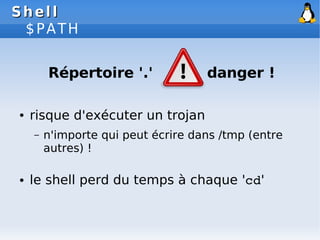 Shell
Shell
$PATH
Répertoire '.' danger !
● risque d'exécuter un trojan
– n'importe qui peut écrire dans /tmp (entre
autre...