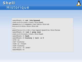 Shell
Shell
Historique
user@host:~$ cat /etc/passwd
root:x:0:0:root:/root:/bin/bash
daemon:x:1:1:daemon:/usr/sbin:/bin/sh
...