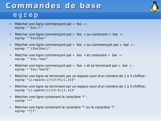 Commandes de base
Commandes de base
egrep
● Matcher une ligne commençant par « foo » :
egrep "^foo.*"
● Matcher une ligne ...