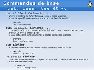 Commandes de base
Commandes de base
cat, less, tee et wc
cat fichier1 fichier2 ...
affiche le contenu de fichier1 fichier2...
