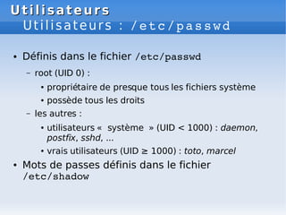 Utilisateurs
Utilisateurs
Utilisateurs : /etc/passwd
● Définis dans le fichier /etc/passwd
– root (UID 0) :
● propriétaire...