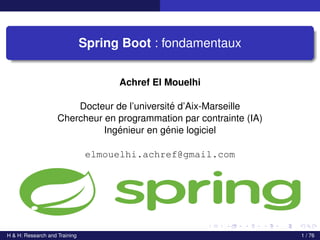 Spring Boot : fondamentaux
Achref El Mouelhi
Docteur de l’université d’Aix-Marseille
Chercheur en programmation par contrainte (IA)
Ingénieur en génie logiciel
elmouelhi.achref@gmail.com
H & H: Research and Training 1 / 76
 