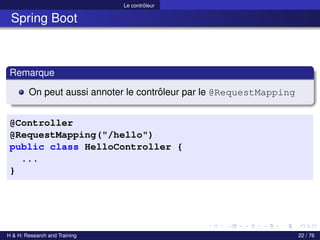 Le contrôleur
Spring Boot
Remarque
On peut aussi annoter le contrôleur par le @RequestMapping
@Controller
@RequestMapping("/hello")
public class HelloController {
...
}
H & H: Research and Training 22 / 76
 