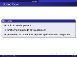 DevTools
Spring Boot
DevTools
outil de développement
fonctionnant en mode développement
permettant de redémarrer le projet après chaque changement
H & H: Research and Training 23 / 76
 