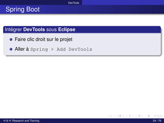DevTools
Spring Boot
Intégrer DevTools sous Eclipse
Faire clic droit sur le projet
Aller à Spring > Add DevTools
H & H: Research and Training 24 / 76
 