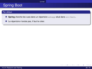 La vue
Spring Boot
Par défaut
Spring cherche les vues dans un répertoire webapp situé dans src/main.
Le répertoire n’existe pas, il faut le créer.
H & H: Research and Training 28 / 76
 
