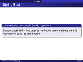 Le modèle
Spring Boot
Les méthodes personnalisées du repository
On peut aussi définir nos propres méthodes personnalisées dans le
repository et sans les implémenter.
H & H: Research and Training 60 / 76
 