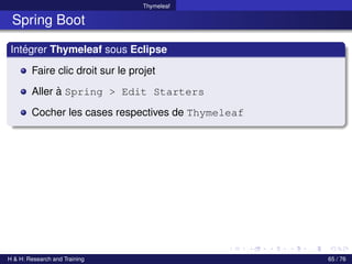 Thymeleaf
Spring Boot
Intégrer Thymeleaf sous Eclipse
Faire clic droit sur le projet
Aller à Spring > Edit Starters
Cocher les cases respectives de Thymeleaf
H & H: Research and Training 65 / 76
 