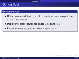 Thymeleaf
Spring Boot
Gestion de vues
Créer deux répertoires : jsp et thymeleaf dans le répertoire
views de webapp
Déplacer et placer toutes les pages JSP dans jsp
Placer les vues Thymeleaf dans thymeleaf
H & H: Research and Training 66 / 76
 