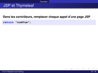 Thymeleaf
JSP et Thymeleaf
Dans les contrôleurs, remplacer chaque appel d’une page JSP
return "nomVue";
H & H: Research and Training 67 / 76
 
