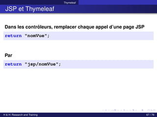 Thymeleaf
JSP et Thymeleaf
Dans les contrôleurs, remplacer chaque appel d’une page JSP
return "nomVue";
Par
return "jsp/nomVue";
H & H: Research and Training 67 / 76
 