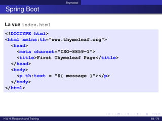 Thymeleaf
Spring Boot
La vue index.html
<!DOCTYPE html>
<html xmlns:th="www.thymeleaf.org">
<head>
<meta charset="ISO-8859-1">
<title>First Thymeleaf Page</title>
</head>
<body>
<p th:text = "${ message }"></p>
</body>
</html>
H & H: Research and Training 69 / 76
 