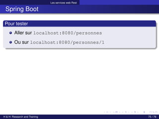 Les services web Rest
Spring Boot
Pour tester
Aller sur localhost:8080/personnes
Ou sur localhost:8080/personnes/1
H & H: Research and Training 75 / 76
 