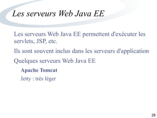 28
Les serveurs Web Java EE
Les serveurs Web Java EE permettent d'exécuter les
servlets, JSP, etc.
Ils sont souvent inclus dans les serveurs d'application
Quelques serveurs Web Java EE
Apache Tomcat
Jetty : très léger
 