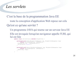 31
Les servlets
C'est la base de la programmation Java EE
toute la conception d'application Web repose sur cela
Qu'est ce qu'une servlet ?
Un programme JAVA qui tourne sur un serveur Java EE
Elle est invoquée lorsqu'un navigateur appelle l'URL qui
lui est liée
public class ServletCoucou extends HttpServlet {
protected void doGet(HttpServletRequest req, HttpServletResponse resp)
throws ServletException, IOException {
PrintWriter out = resp.getWriter();
out.println("Coucou");
}
protected void doPost(HttpServletRequest req, HttpServletResponse resp)
throws ServletException, IOException {
doGet(req, resp);
}
}
 