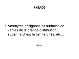 GMS
• Acronyme désignant les surfaces de
ventes de la grande distribution,
supermarchés, hypermarchés, etc…
Retour
 